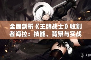 全面剖析《王牌战士》收割者海拉：技能、背景与实战攻略全方位解析