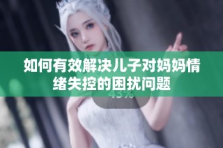 如何有效解决儿子对妈妈情绪失控的困扰问题