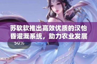 苏软软推出高效优质的汉怡昏灌溉系统，助力农业发展