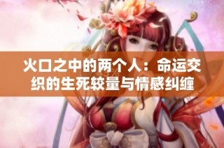 火口之中的两个人：命运交织的生死较量与情感纠缠