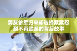 男友参军归来却选择默默忍耐不再联系的背后故事