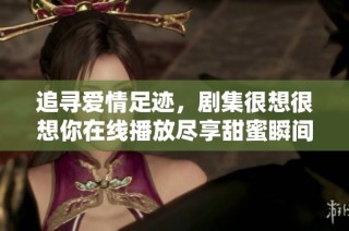 追寻爱情足迹，剧集很想很想你在线播放尽享甜蜜瞬间