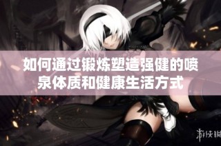 如何通过锻炼塑造强健的喷泉体质和健康生活方式