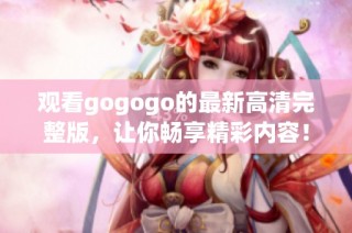 观看gogogo的最新高清完整版，让你畅享精彩内容！