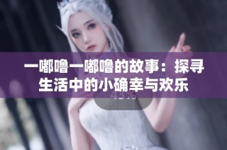 一嘟噜一嘟噜的故事：探寻生活中的小确幸与欢乐