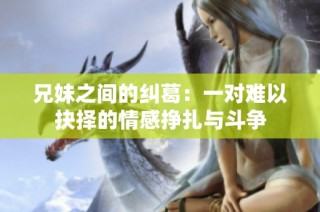 兄妹之间的纠葛：一对难以抉择的情感挣扎与斗争