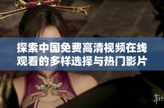 探索中国免费高清视频在线观看的多样选择与热门影片推荐