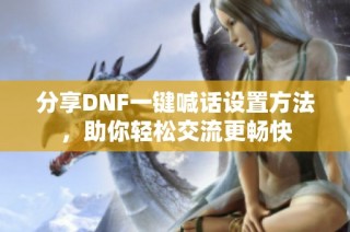分享DNF一键喊话设置方法，助你轻松交流更畅快