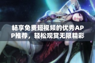 畅享免费短视频的优秀APP推荐，轻松观赏无限精彩内容