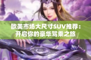 欧美市场大尺寸SUV推荐：开启你的豪华驾乘之旅