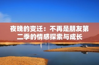 夜晚的变迁：不再是朋友第二季的情感探索与成长