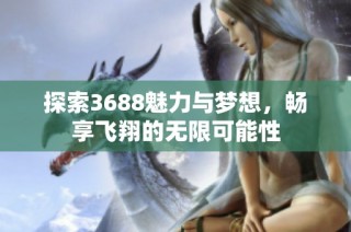 探索3688魅力与梦想，畅享飞翔的无限可能性