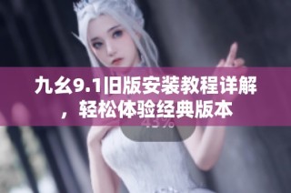 九幺9.1旧版安装教程详解，轻松体验经典版本