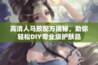 高清人马胶配方揭秘，助你轻松DIY专业级护肤品