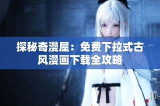 探秘奇漫屋：免费下拉式古风漫画下载全攻略