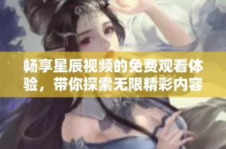 畅享星辰视频的免费观看体验，带你探索无限精彩内容