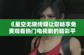《星空无限传媒让您畅享免费观看热门电视剧的精彩平台》