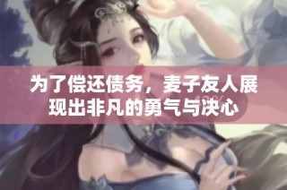 为了偿还债务，麦子友人展现出非凡的勇气与决心