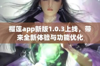 榴莲app新版1.0.3上线，带来全新体验与功能优化