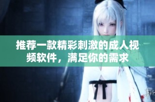 推荐一款精彩刺激的成人视频软件，满足你的需求