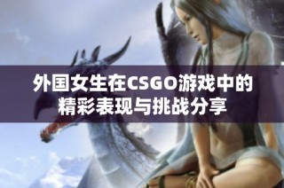 外国女生在CSGO游戏中的精彩表现与挑战分享