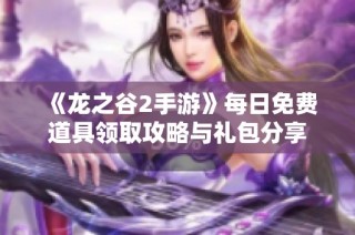 《龙之谷2手游》每日免费道具领取攻略与礼包分享