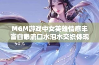 MGM游戏中女英雄情感丰富白眼流口水泪水交织体现人物深度