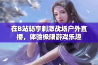 在B站畅享刺激战场户外直播，体验极限游戏乐趣