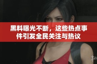 黑料曝光不断，这些热点事件引发全民关注与热议