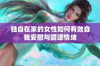 独自在家的女性如何有效自我安慰与调适情绪