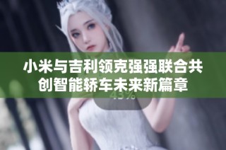 小米与吉利领克强强联合共创智能轿车未来新篇章