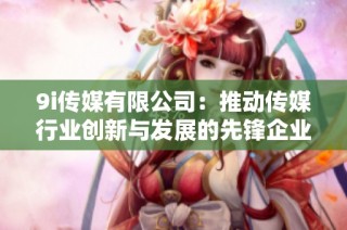 9i传媒有限公司：推动传媒行业创新与发展的先锋企业
