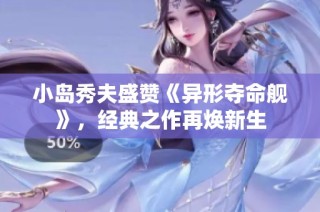 小岛秀夫盛赞《异形夺命舰》，经典之作再焕新生