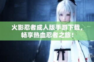 火影忍者成人版手游下载，畅享热血忍者之旅！