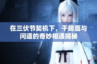 在三伏节契机下，干脆面与问道的奇妙相遇揭秘