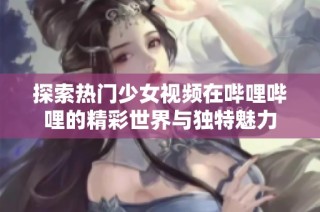 探索热门少女视频在哔哩哔哩的精彩世界与独特魅力