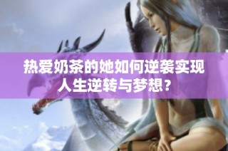 热爱奶茶的她如何逆袭实现人生逆转与梦想？