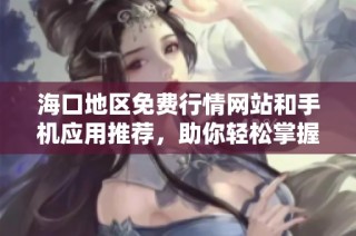 海口地区免费行情网站和手机应用推荐，助你轻松掌握市场动态