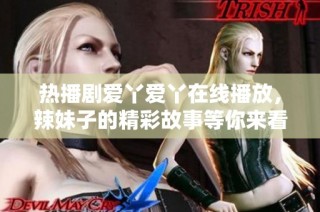 热播剧爱丫爱丫在线播放，辣妹子的精彩故事等你来看！
