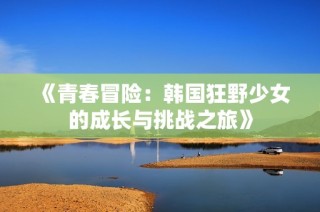 《青春冒险：韩国狂野少女的成长与挑战之旅》