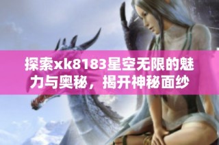 探索xk8183星空无限的魅力与奥秘，揭开神秘面纱