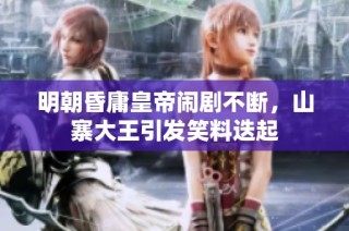 明朝昏庸皇帝闹剧不断，山寨大王引发笑料迭起
