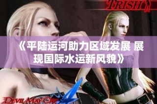 《平陆运河助力区域发展 展现国际水运新风貌》