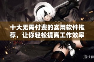 十大无需付费的实用软件推荐，让你轻松提高工作效率
