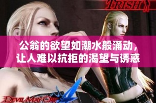 公翁的欲望如潮水般涌动，让人难以抗拒的渴望与诱惑