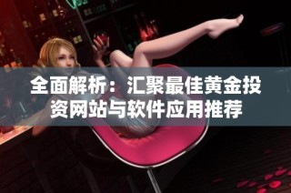 全面解析：汇聚最佳黄金投资网站与软件应用推荐