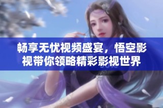 畅享无忧视频盛宴，悟空影视带你领略精彩影视世界