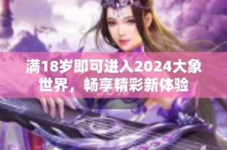 满18岁即可进入2024大象世界，畅享精彩新体验