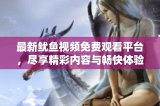 最新鱿鱼视频免费观看平台，尽享精彩内容与畅快体验
