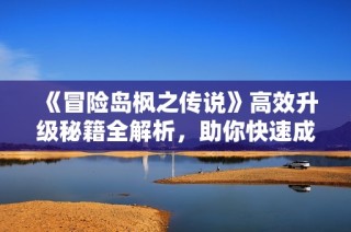 《冒险岛枫之传说》高效升级秘籍全解析，助你快速成长！